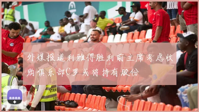 外媒报道利雅得胜利前主席考虑收购俱乐部C罗或将持有股份