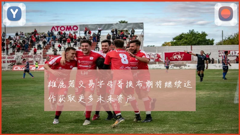 雄鹿若交易字母哥换布朗将继续运作获取更多未来资产