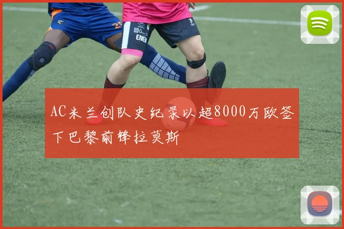 AC米兰创队史纪录以超8000万欧签下巴黎前锋拉莫斯