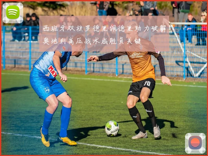 西班牙双核罗德里佩德里助力破解奥地利高压战术成胜负关键