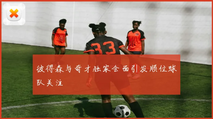 彼得森与奇才独家会面引发顺位球队关注
