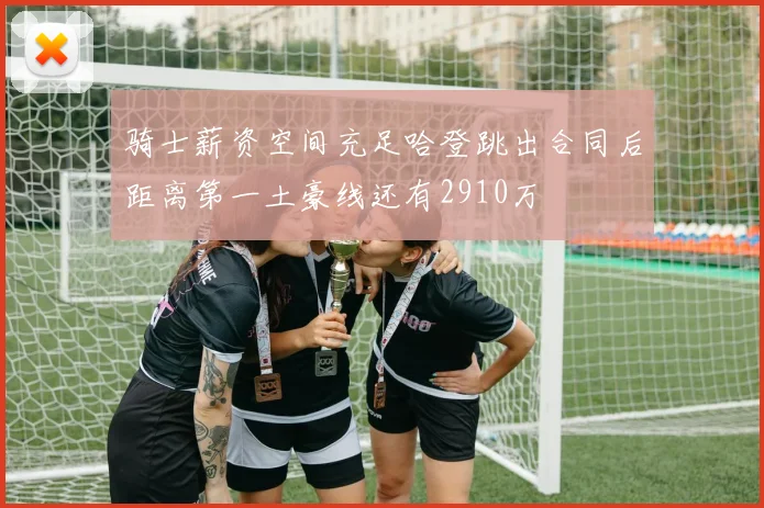 骑士薪资空间充足哈登跳出合同后距离第一土豪线还有2910万