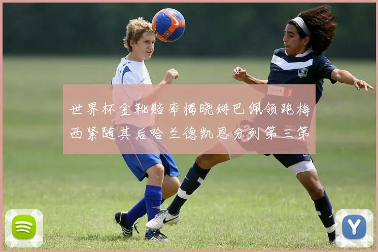 世界杯金靴赔率揭晓姆巴佩领跑梅西紧随其后哈兰德凯恩分列第三第四