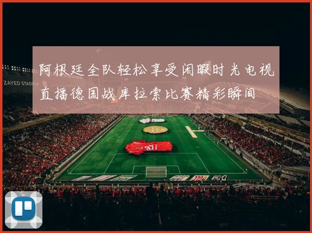 阿根廷全队轻松享受闲暇时光电视直播德国战库拉索比赛精彩瞬间
