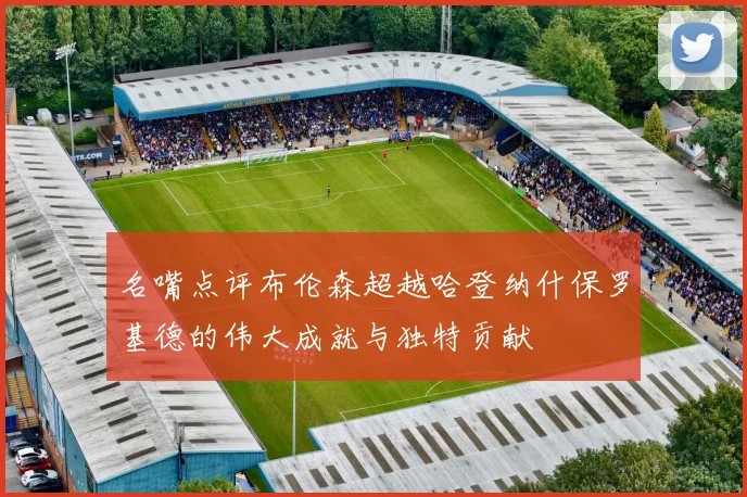 名嘴点评布伦森超越哈登纳什保罗基德的伟大成就与独特贡献