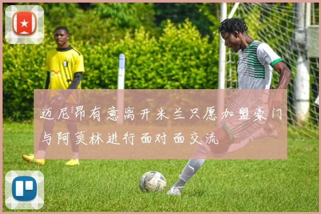 迈尼昂有意离开米兰只愿加盟豪门与阿莫林进行面对面交流