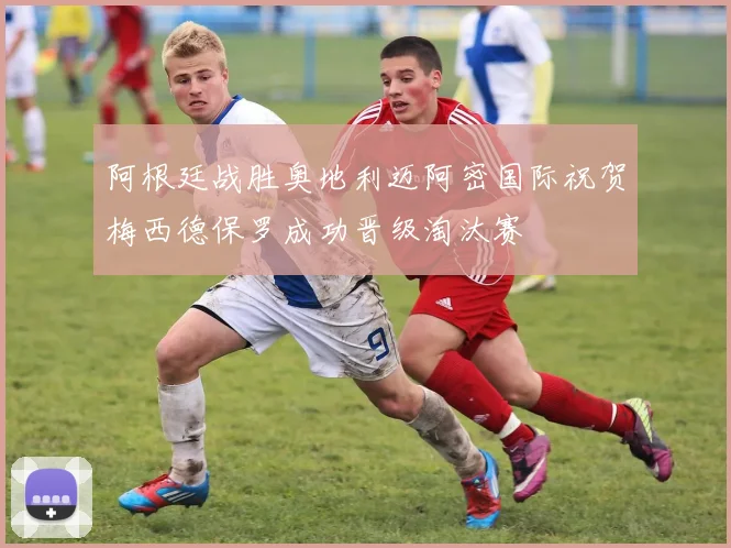 阿根廷战胜奥地利迈阿密国际祝贺梅西德保罗成功晋级淘汰赛