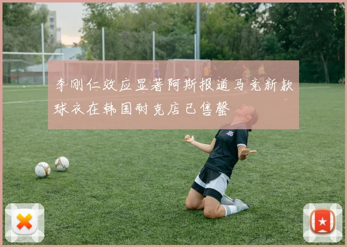 李刚仁效应显著阿斯报道马竞新款球衣在韩国耐克店已售罄