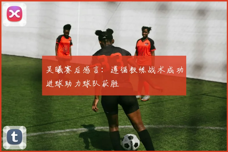 吴曦赛后感言：遵循教练战术成功进球助力球队获胜