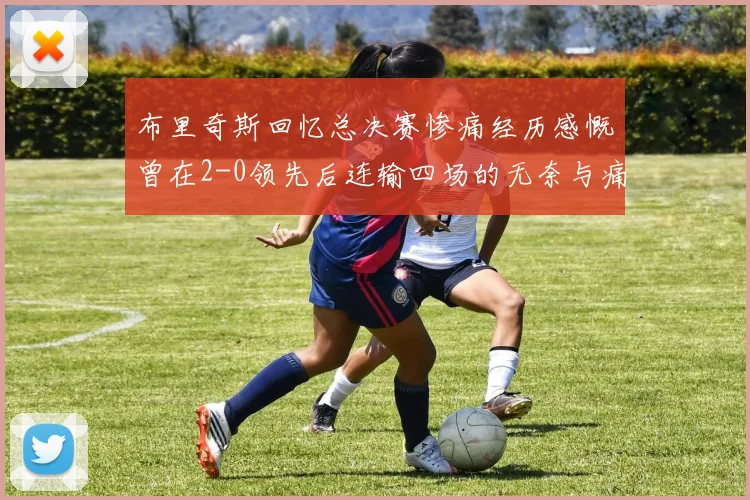 布里奇斯回忆总决赛惨痛经历感慨曾在2-0领先后连输四场的无奈与痛苦